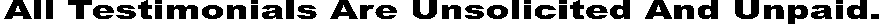 All Testimonials Are Unsolicited And Unpaid.